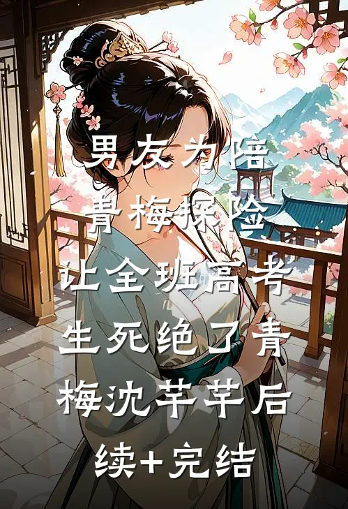 男友为陪青梅探险，让全班高考生死绝了青梅沈芊芊后续+完结