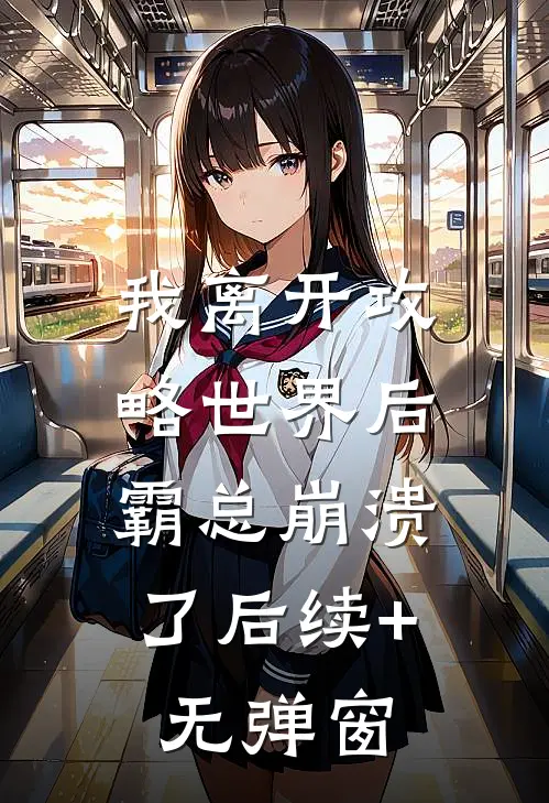 我离开攻略世界后，霸总崩溃了后续+无弹窗