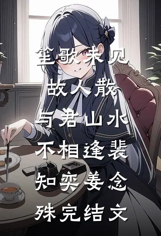 笙歌未见故人散，与君山水不相逢裴知奕姜念殊完结文