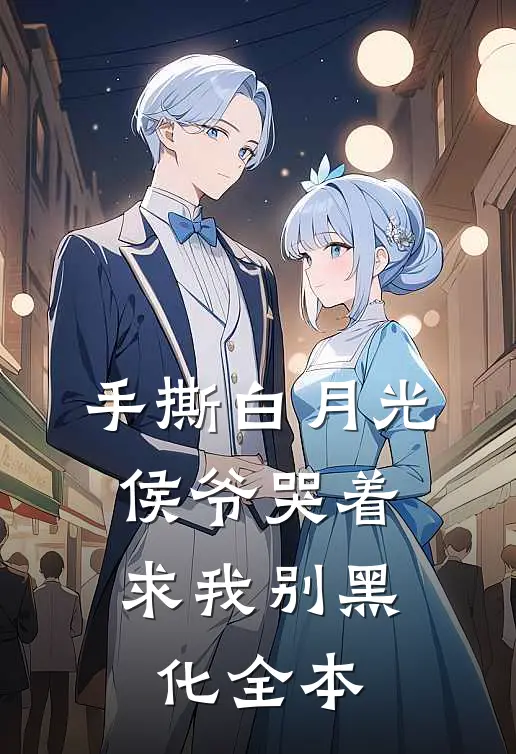 手撕白月光，侯爷哭着求我别黑化全本