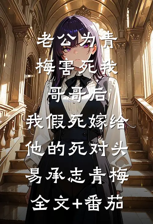 老公为青梅害死我哥哥后，我假死嫁给他的死对头易承志青梅全文+番茄