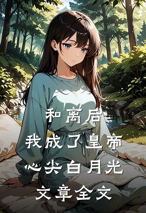 和离后，我成了皇帝心尖白月光文章全文