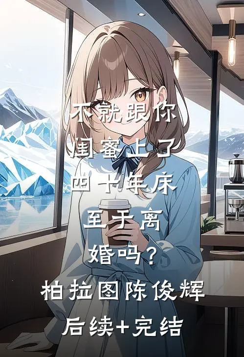 不就跟你闺蜜上了四十年床，至于离婚吗？柏拉图陈俊辉后续+完结