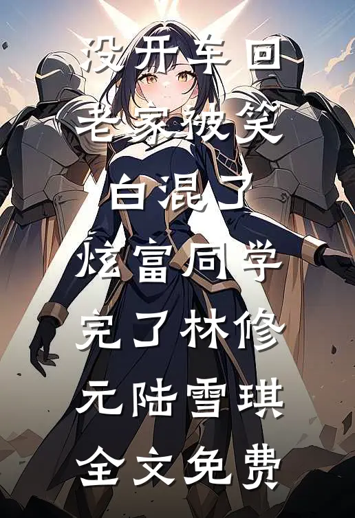 没开车回老家被笑白混了，炫富同学完了林修元陆雪琪全文免费