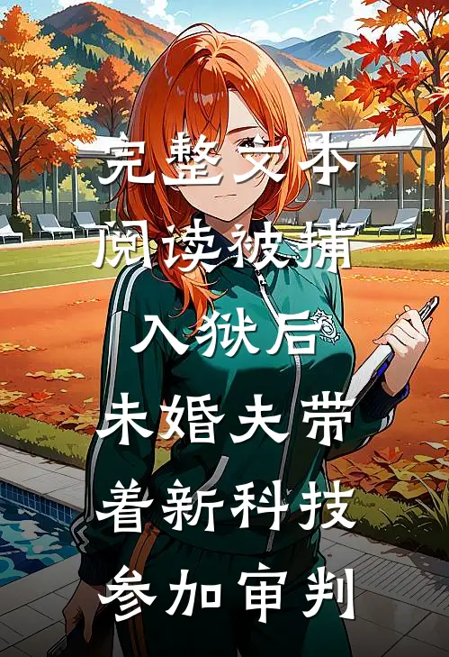 完整文本阅读被捕入狱后，未婚夫带着新科技参加审判
