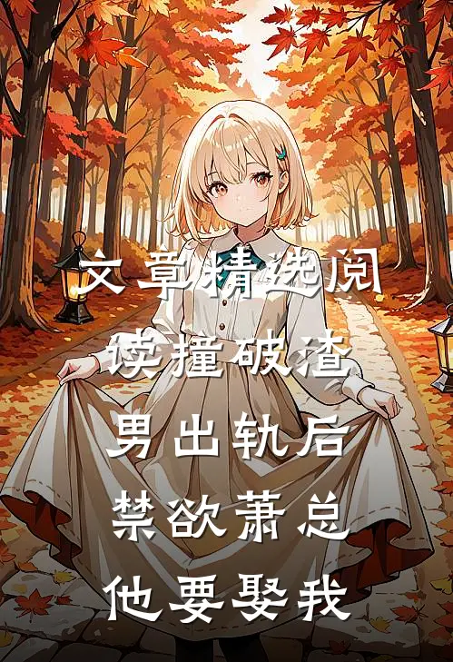 文章精选阅读撞破渣男出轨后，禁欲萧总他要娶我