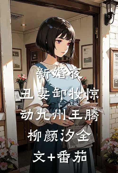 新婚夜：丑妻卸妆惊动九州王腾柳颜汐全文+番茄