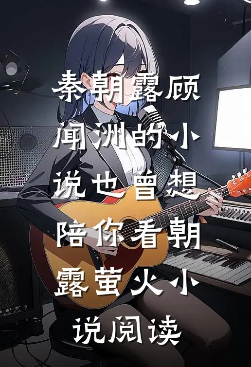 秦朝露顾闻洲的小说也曾想陪你看朝露萤火小说阅读