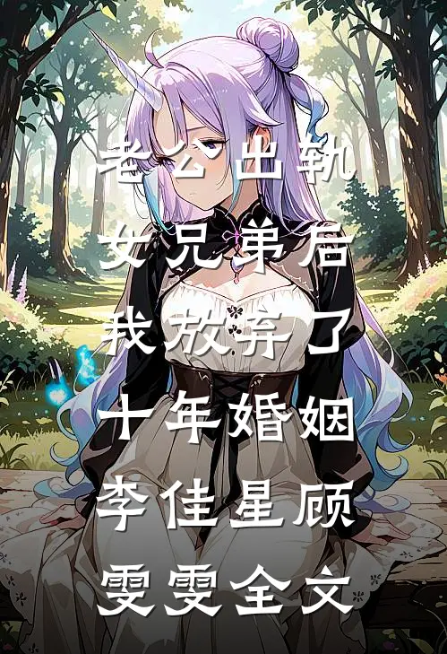 老公出轨女兄弟后，我放弃了十年婚姻李佳星顾雯雯全文