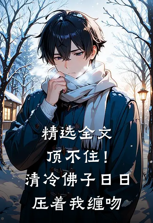 精选全文顶不住！清冷佛子日日压着我缠吻