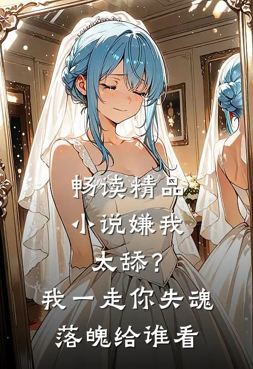 畅读精品小说嫌我太舔？我一走你失魂落魄给谁看