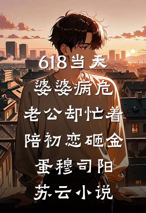 618当天婆婆病危，老公却忙着陪初恋砸金蛋穆司阳苏云小说