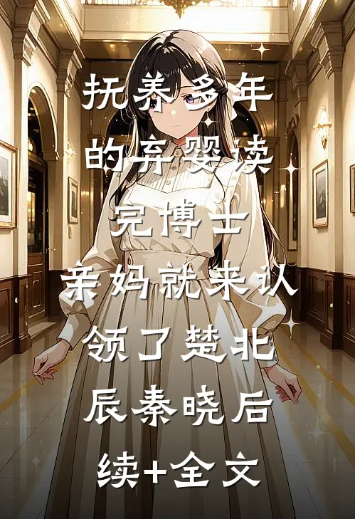 抚养多年的弃婴读完博士，亲妈就来认领了楚北辰秦晓后续+全文