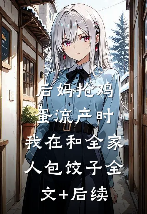 后妈抢鸡蛋流产时，我在和全家人包饺子全文+后续