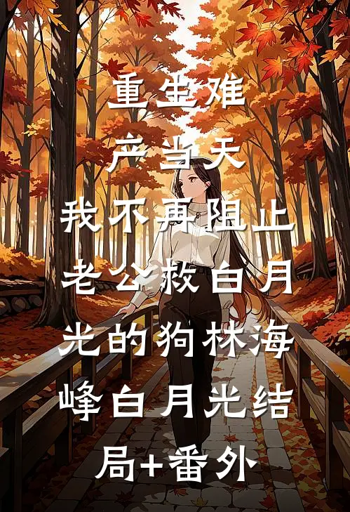 重生难产当天，我不再阻止老公救白月光的狗林海峰白月光结局+番外