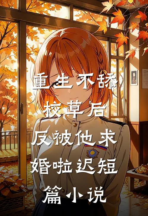 重生不舔校草后,反被他求婚啦迟短篇小说