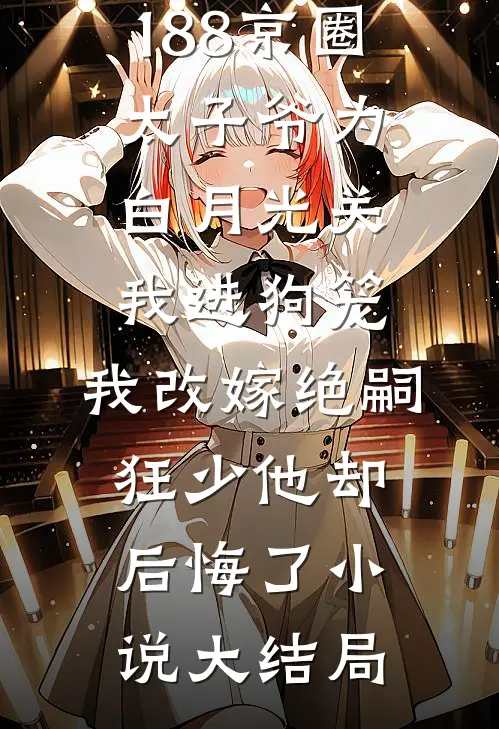 188京圈太子爷为白月光关我进狗笼，我改嫁绝嗣狂少他却后悔了小说大结局