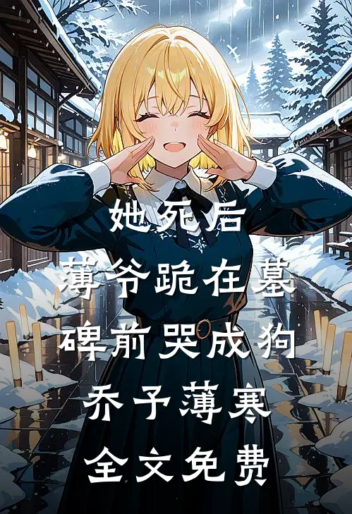 她死后，薄爷跪在墓碑前哭成狗乔予薄寒全文免费