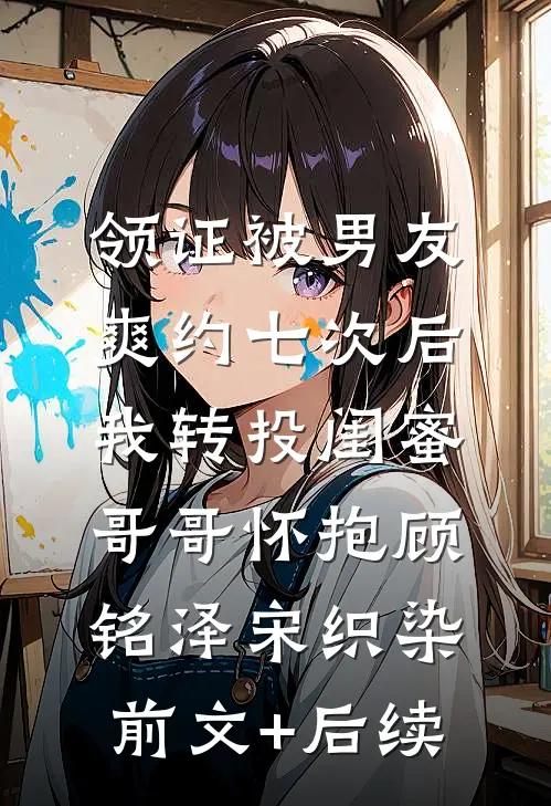 领证被男友爽约七次后，我转投闺蜜哥哥怀抱顾铭泽宋织染前文+后续