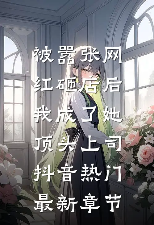 被嚣张网红砸店后，我成了她顶头上司抖音热门最新章节