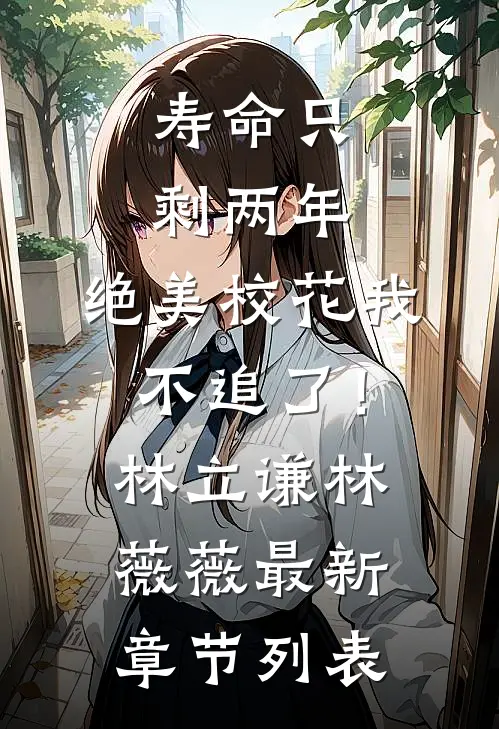 寿命只剩两年，绝美校花我不追了！林立谦林薇薇最新章节列表