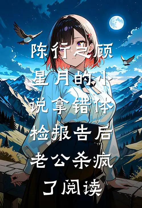 陈行之顾星月的小说拿错体检报告后，老公杀疯了阅读