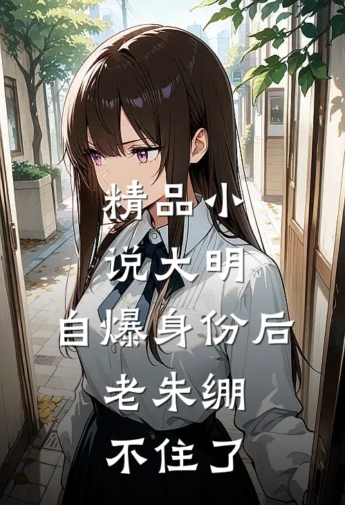 精品小说大明：自爆身份后，老朱绷不住了