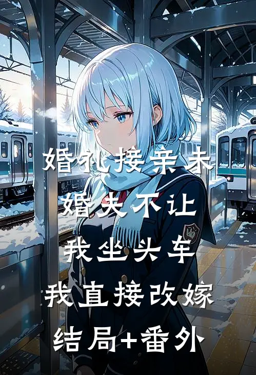 婚礼接亲未婚夫不让我坐头车，我直接改嫁结局+番外