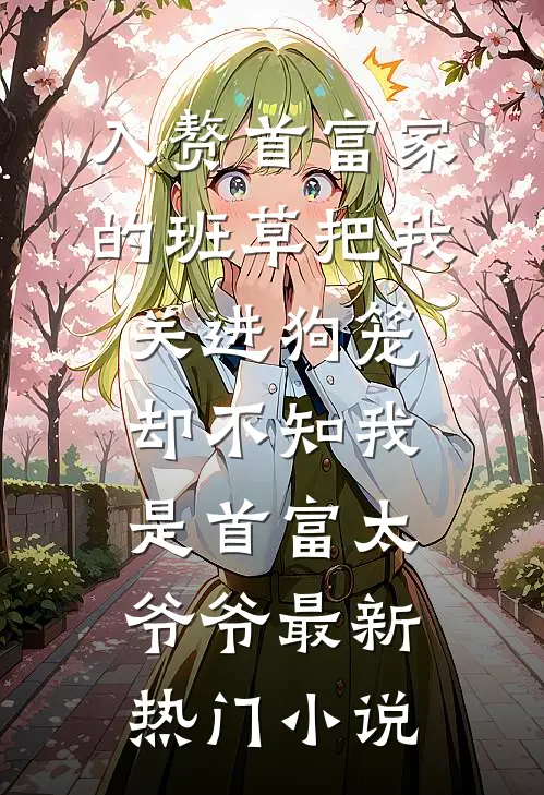 入赘首富家的班草把我关进狗笼，却不知我是首富太爷爷最新热门小说