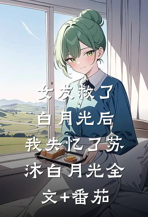 女友救了白月光后，我失忆了苏沐白月光全文+番茄