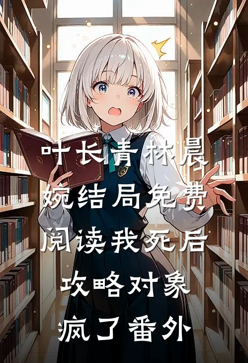 叶长青林晨婉结局免费阅读我死后，攻略对象疯了番外