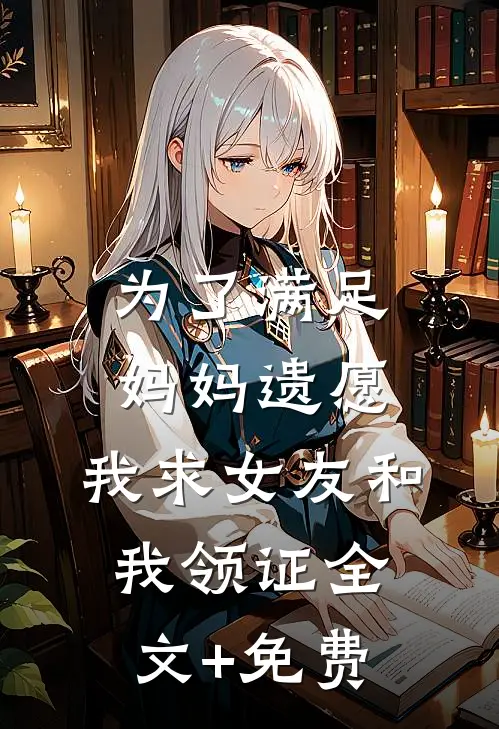 为了满足妈妈遗愿，我求女友和我领证全文+免费
