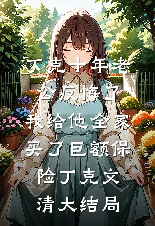 丁克十年老公反悔了，我给他全家买了巨额保险丁克文清大结局
