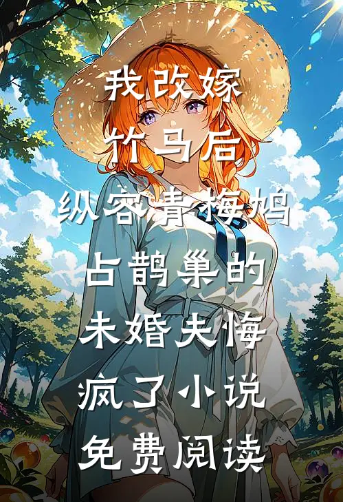 我改嫁竹马后，纵容青梅鸠占鹊巢的未婚夫悔疯了小说免费阅读