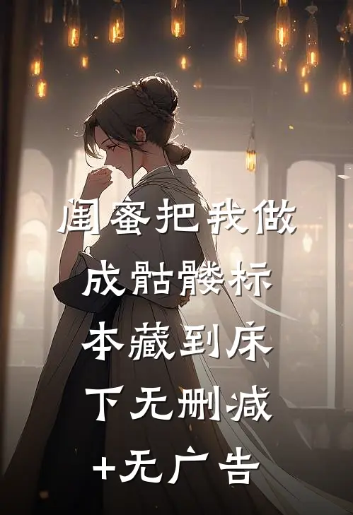闺蜜把我做成骷髅标本藏到床下无删减+无广告
