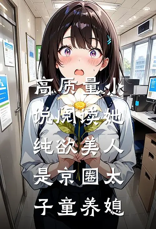 高质量小说阅读她，纯欲美人，是京圈太子童养媳