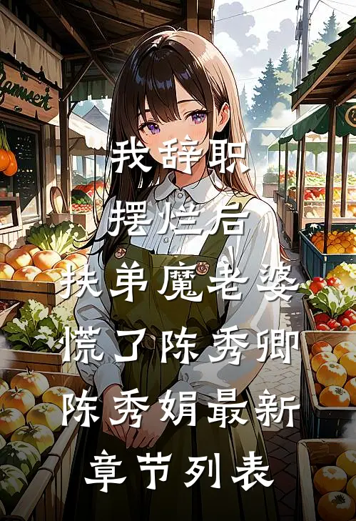 我辞职摆烂后，扶弟魔老婆慌了陈秀卿陈秀娟最新章节列表