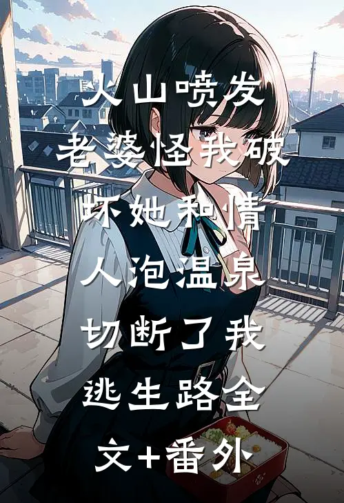 火山喷发，老婆怪我破坏她和情人泡温泉，切断了我逃生路全文+番外
