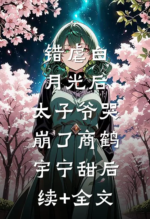 错虐白月光后，太子爷哭崩了商鹤宇宁甜后续+全文