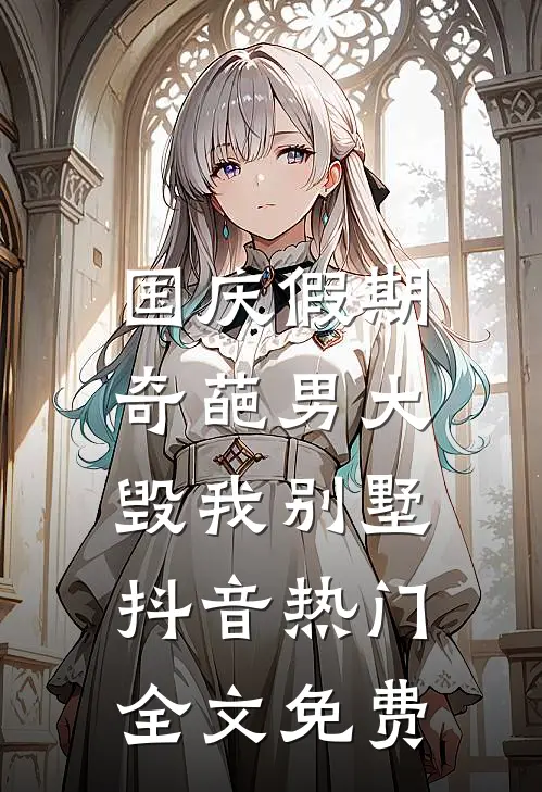 国庆假期，奇葩男大毁我别墅抖音热门全文免费