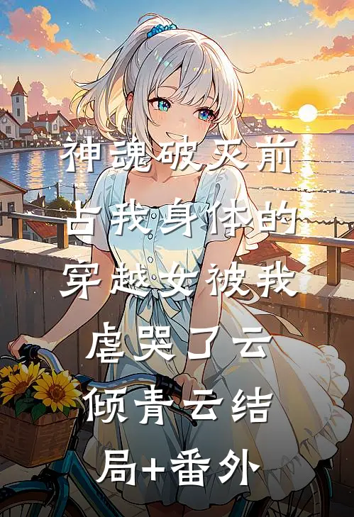 神魂破灭前，占我身体的穿越女被我虐哭了云倾青云结局+番外