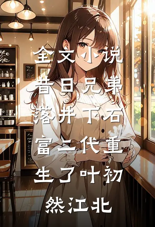 全文小说昔日兄弟落井下石，富二代重生了叶初然江北