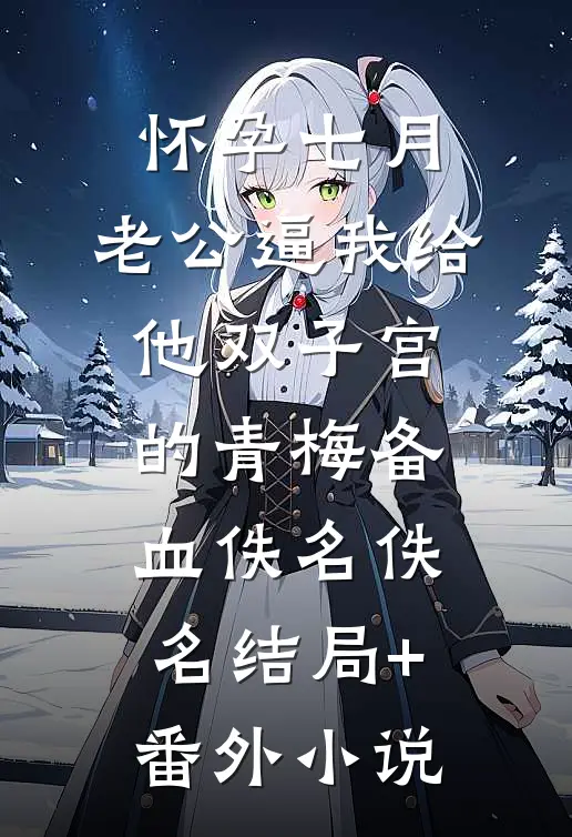怀孕七月，老公逼我给他双子宫的青梅备血佚名佚名结局+番外小说