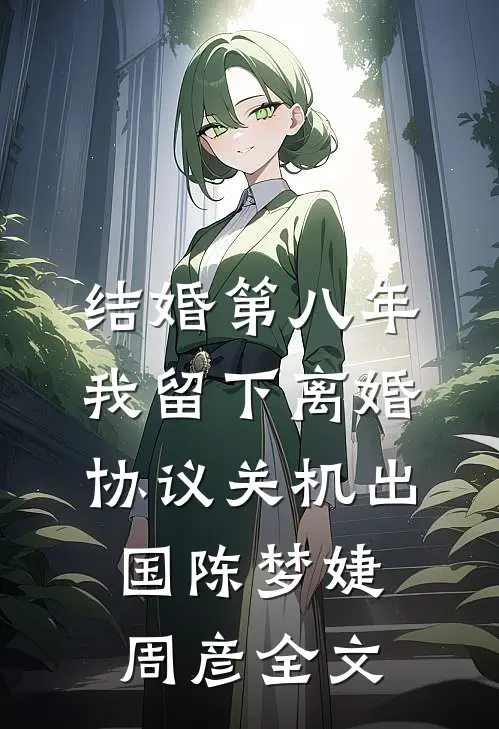 结婚第八年，我留下离婚协议关机出国陈梦婕周彦全文
