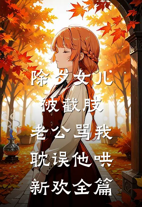 除夕女儿被截肢，老公骂我耽误他哄新欢全篇