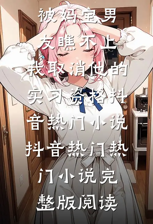 被妈宝男友瞧不上，我取消他的实习资格抖音热门小说抖音热门热门小说完整版阅读