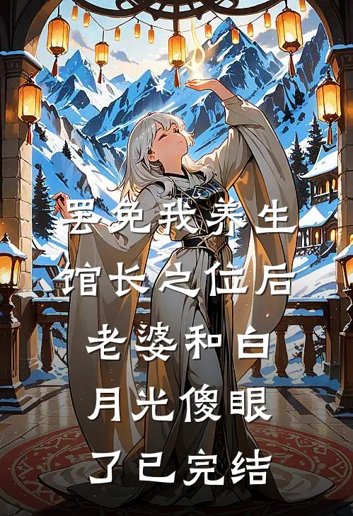罢免我养生馆长之位后，老婆和白月光傻眼了已完结