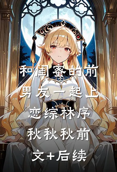 和闺蜜的前男友一起上恋综林序秋秋秋前文+后续