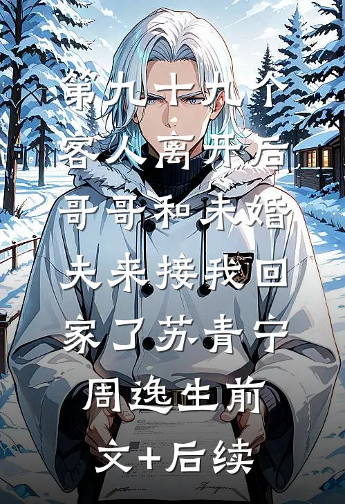 第九十九个客人离开后，哥哥和未婚夫来接我回家了苏青宁周逸生前文+后续