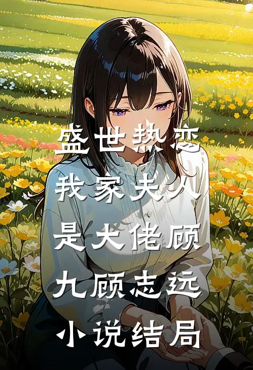 盛世热恋：我家夫人是大佬顾九顾志远小说结局